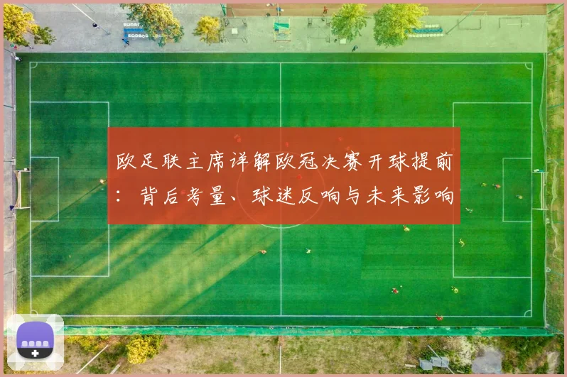 欧足联主席详解欧冠决赛开球提前:背后考量、球迷反响与未来影响