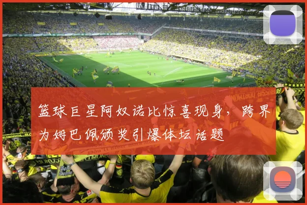 篮球巨星阿奴诺比惊喜现身,跨界为姆巴佩颁奖引爆体坛话题
