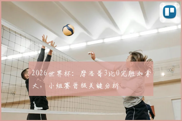 2026世界杯:摩洛哥3比0完胜加拿大,小组赛晋级关键分析