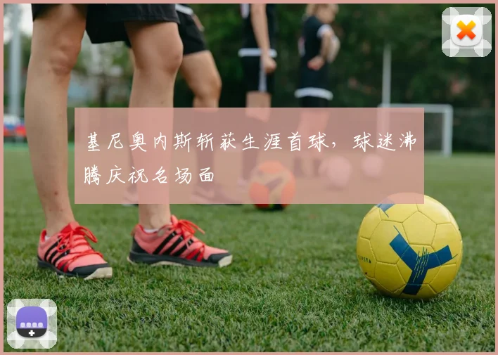 基尼奥内斯斩获生涯首球,球迷沸腾庆祝名场面
