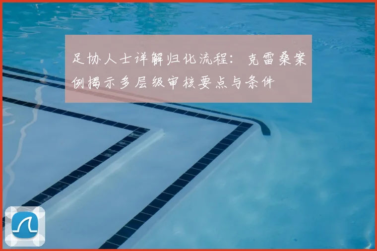 足协人士详解归化流程:克雷桑案例揭示多层级审核要点与条件