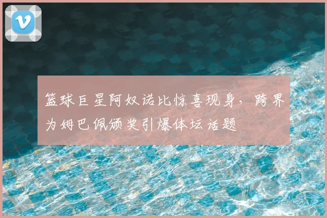 篮球巨星阿奴诺比惊喜现身,跨界为姆巴佩颁奖引爆体坛话题