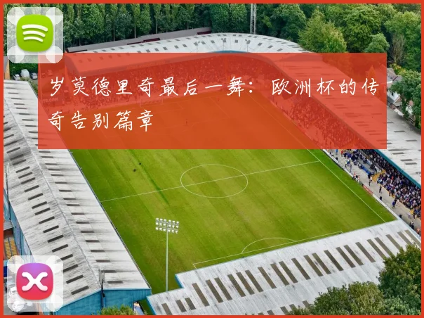 岁莫德里奇最后一舞：欧洲杯的传奇告别篇章