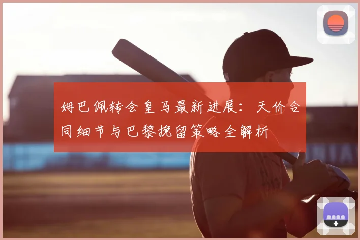 姆巴佩转会皇马最新进展:天价合同细节与巴黎挽留策略全解析