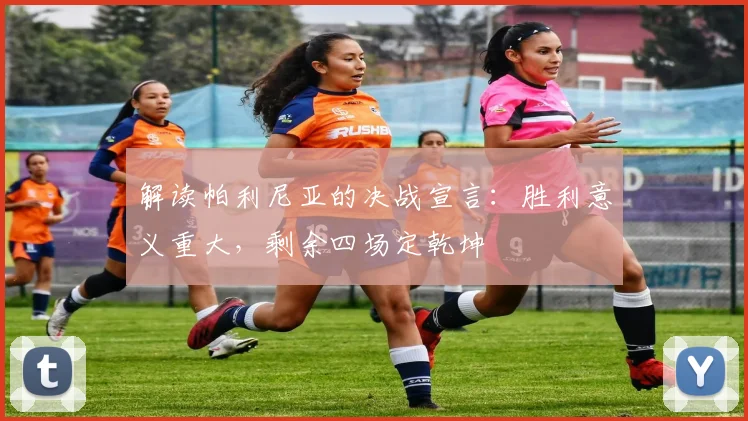 解读帕利尼亚的决战宣言:胜利意义重大,剩余四场定乾坤