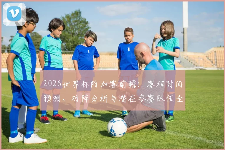 2026世界杯附加赛前瞻：赛程时间预测、对阵分析与潜在参赛队伍全览