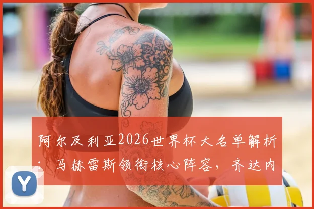 阿尔及利亚2026世界杯大名单解析:马赫雷斯领衔核心阵容,齐达内之子卢卡入选引关注
