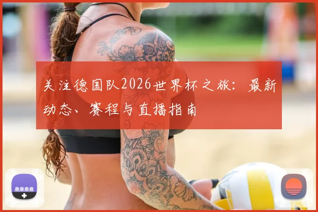 关注德国队2026世界杯之旅:最新动态、赛程与直播指南