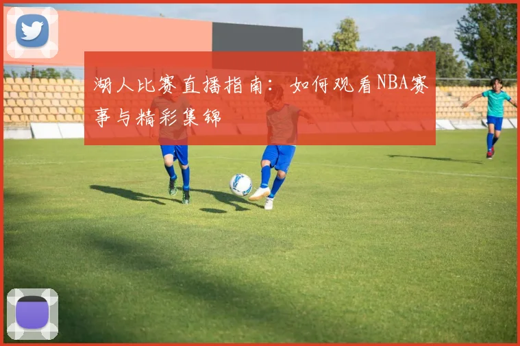 湖人比赛直播指南:如何观看NBA赛事与精彩集锦